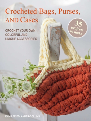 Crocheted Bags, Purses, and Cases: 35 Projects to Make: Crochet Your Own Colorful and Unique Accessories - Emma Friedlander-collins
