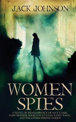 Women Spies: A Novel of Remembrance of Mata Hari, Mary Bowser, Noor Inayat Khan, Nancy Wake and other Strong Women of History - Jack Johnson