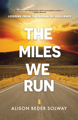 The Miles We Run: Lessons From The Arena Of Resilience - Alison Beder Solway