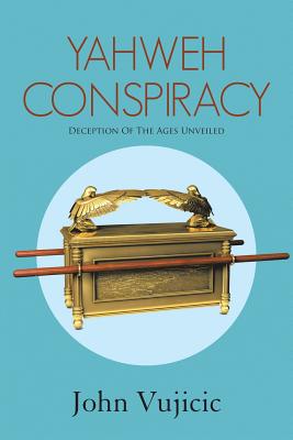 Yahweh Conspiracy: Deception of the Ages Unveiled - John Vujicic