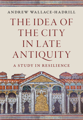 The Idea of the City in Late Antiquity: A Study in Resilience - Andrew Wallace-hadrill