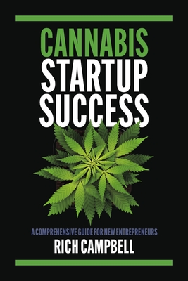 Cannabis Startup Success: A Comprehensive Guide for New Entrepreneurs - Rich Campbell