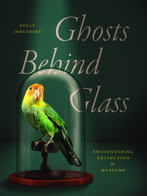 Ghosts Behind Glass: Encountering Extinction in Museums - Dolly Jørgensen