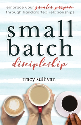 Small Batch Discipleship: Embrace Your Greater Purpose Through Handcrafted Relationships - Tracy Sullivan