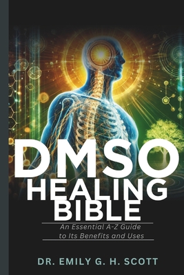 DMSO Healing Bible: An Essential A-Z Guide to Its Benefits and Uses - Emily G. H. Scott