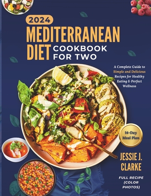 Mediterranean Diet Cookbook For Two 2024: The Complete Beginner's Guide to Perfect Wellness With Over 50+ Simple and Delicious Recipes for Healthy Eat - Jessie J. Clarke