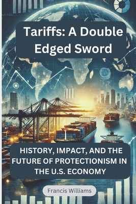 Tariffs: A Double Edged Sword: History, Impact, and the Future of Protectionism in the U.S. Economy - Francis Williams