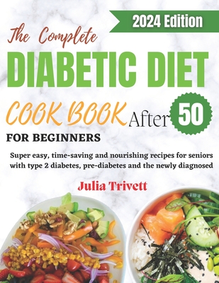 The Complete Diabetic Diet Cookbook for Beginners After 50: Super easy, time-saving and nourishing recipes for seniors with type 2 diabetes and the ne - Julia Trivett