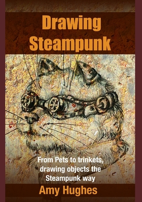 Drawing Steampunk: From Pets to trinkets, drawing objects the Steampunk way - Amy Hughes