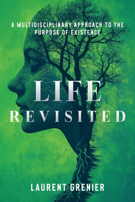 Coperta cărții 'Life Revisited: A Multidisciplinary Approach to the Purpose of Existence - Laurent Grenier'