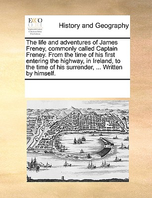 The Life and Adventures of James Freney, Commonly Called Captain Freney. from the Time of His First Entering the Highway, in Ireland, to the Time of H - 