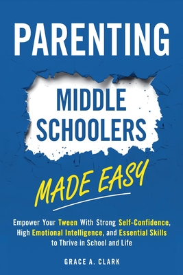 Parenting Middle Schoolers Made Easy: Empower Your Tween With Strong Self-Confidence, High Emotional Intelligence, and Essential Skills to Thrive in S - Grace A. Clark