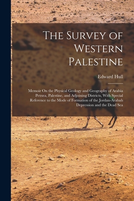 The Survey of Western Palestine: Memoir On the Physical Geology and Geography of Arabia Petræa, Palestine, and Adjoining Districts, With Special Refer - Edward Hull