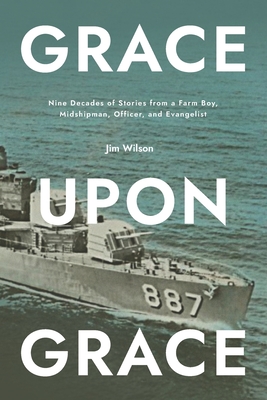 Grace Upon Grace: Nine Decades of Stories from a Farm Boy, Midshipman, Officer, and Evangelist - Lisa Just