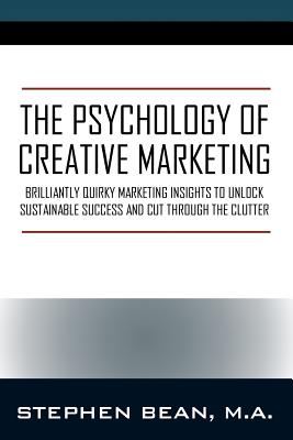 The Psychology of Creative Marketing: Brilliantly Quirky Marketing Insights to Unlock Sustainable Success and Cut Through the Clutter - Stephen Bean Ma