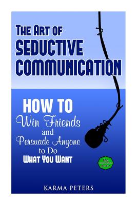 The Art of Seductive Communication: How to Win Friends and Persuade Anyone to Do What You Want - Karma Peters