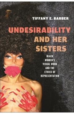 Poza produsului Undesirability and Her Sisters: Black Women's Visual Work and the Ethics of Representation - Tiffany E. Barber