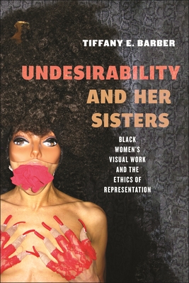 Undesirability and Her Sisters: Black Women's Visual Work and the Ethics of Representation - Tiffany E. Barber