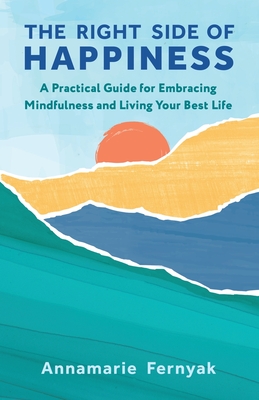 The Right Side of Happiness: A Practical Guide for Embracing Mindfulness and Living Your Best Life - Annamarie Fernyak