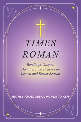 Times Roman: Readings, Gospel, Homilies, and Prayers on Lenten and Easter Season - Michael Arbiol Monsanto