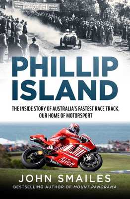 Phillip Island: The Inside Story of Australia's Fastest Race Track, Our Home of Motorsport - John Smailes