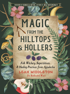 Magic from the Hilltops and Hollers: Folk Witchery, Superstitions, and Healing Practices from Appalachia - Leah Middleton