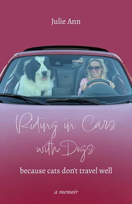Riding in Cars with Dogs: Because Cats Don't Travel Well - Julie Ann