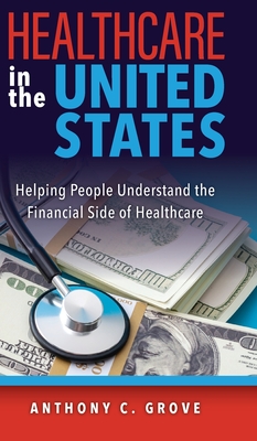 Healthcare in the United States: Helping People Understand the Financial Side of Healthcare - Anthony C. Grove
