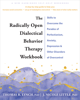 The Radically Open Dialectical Behavior Therapy Workbook: Skills to Overcome the Paradox of Perfectionism, Anxiety, Depression, and Other Disorders of - Thomas R. Lynch