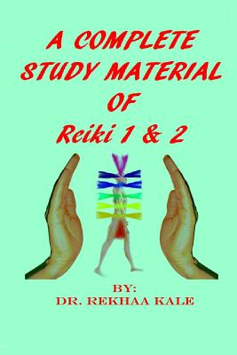 A Complete Study Material of Reiki 1 & 2: The Most Simple, Complete and Scientific Study Material That Every Reiki Healer Must Refer and Use as a Supp - Rekhaa Kale