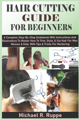 Hair Cutting Guide for Beginners: A Complete Step-By-Step Guidebook With Instructions And Illustrations To Master How To Trim, Style, & Cut Hair For M - Michael R. Ruppe