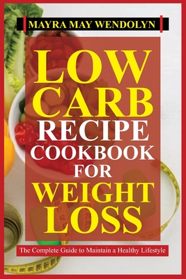 Low Carb Recipe Cookbook for Weight Loss: The Complete Guide to Maintain a Healthy Lifestyle - Mayra May Wendolyn