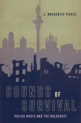 Sounds of Survival: Polish Music and the Holocaust - J. Mackenzie Pierce