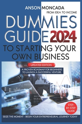 Dummies Guide to Starting Your Own Business: From Idea to Income. A Proven Roadmap for Beginners to Launch a Successful Venture. Seize the Moment - Be - Anson Moncada