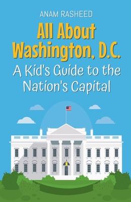 All About Washington, D.C.: A Kid's Guide to the Nation's Capital - Anam Rasheed