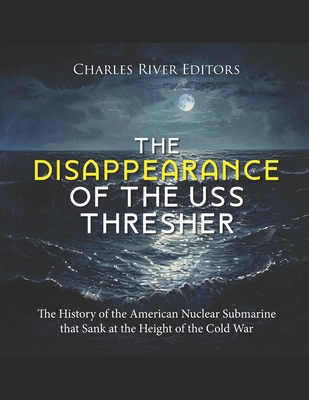 The Disappearance of the USS Thresher: The History of the American Nuclear Submarine that Sank at the Height of the Cold War - 