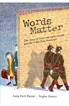 Words Matter: The Story of Hans and Sophie Scholl, and the White Rose Resistance - Anita Pazner