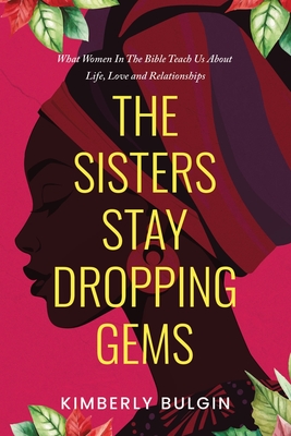 The Sisters Stay Dropping Gems! What Women In The Bible Teach Us About Life, Love And Relationships - Kimberly A. Bulgin