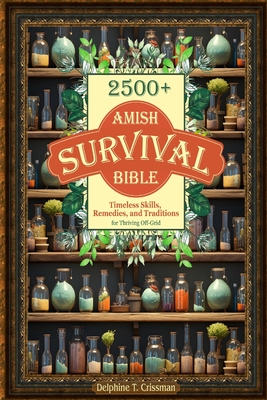 Amish Survival Bible: 2500+ Timeless Skills, Remedies, and Traditions for Thriving Off-Grid - Delphine T. Crissman