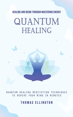 Quantum Healing: Healing and Being Through Mastering Energy (Quantum Healing Meditation Techniques to Rewire Your Mind in Minutes) - Thomas Ellington
