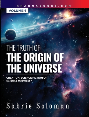 THE TRUTH OF THE ORIGIN OF THE UNIVERSE THE ORIGIN OF THE UNIVERSE - CREATION, SCIENCE FICTION OR SCIENCE MADNESS? Volume 1 - Sabrie Soloman