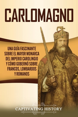 Carlomagno: Una guía fascinante sobre el mayor monarca del Imperio carolingio y cómo gobernó sobre francos, lombardos y romanos - Captivating History