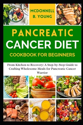 Pancreatic Cancer Diet Cookbook for Beginners: From Kitchen to Recovery: A Step-by-Step Guide to Crafting Wholesome Meals for Pancreatic Cancer Warrio - Mcdonnell B. Young