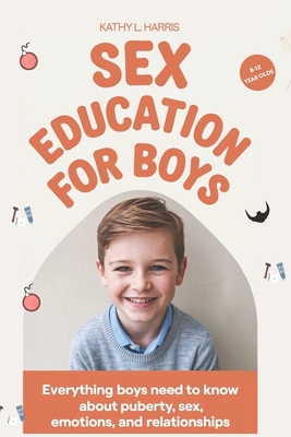 Sex Education for Boys 8-12 Year Olds: Everything Boys Need to Know about Puberty, Sex, Emotions and Relationships. - Kathy L. Harris