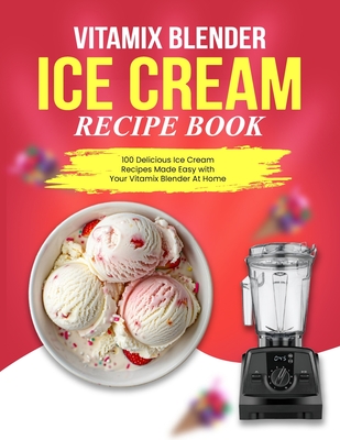 Vitamix Blender Ice Cream Recipe Book: 100 Delicious Ice Cream Recipes Made Easy with Your Vitamix Blender At Home - Hazel I. Guzman