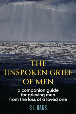 The Unspoken Grief of Men: A Companion Guide for Grieving Men from the Loss of a Loved One - S. L. Hans