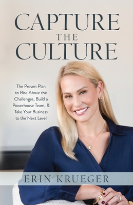 Capture the Culture: The Proven Plan to Rise above the Challenges, Build a Powerhouse Team, & Take Your Business to the Next Level - Erin Krueger