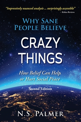 Why Sane People Believe Crazy Things Second Edition: How Belief Can Help or Hurt Social Peace - N. S. Palmer