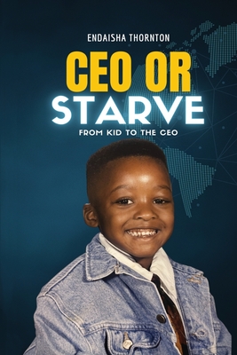 CEO Or Starve: From Kid To The CEO - Endaisha J. Thornton