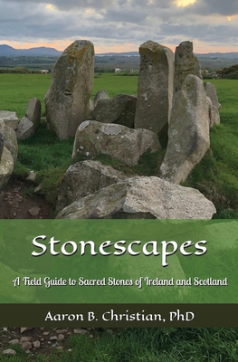 Stonescapes: A Field Guide to Sacred Stones of Ireland and Scotland - Aaron B. Christian